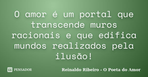 O amor é um portal que transcende muros racionais e que edifica mundos realizados pela ilusão!... Frase de Reinaldo Ribeiro - O poeta do Amor.