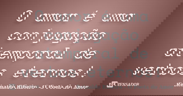 O amor é uma conjugação atemporal de verbos eternos!... Frase de Reinaldo Ribeiro - O Poeta do Amor.