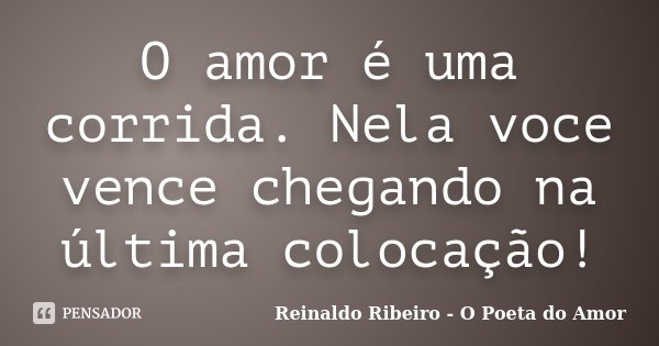 O amor é uma corrida. Nela voce vence chegando na última colocação!... Frase de Reinaldo Ribeiro - O poeta do Amor.