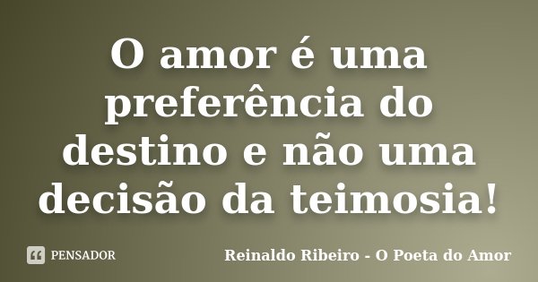 O amor é uma preferência do destino e não uma decisão da teimosia!... Frase de Reinaldo Ribeiro - O poeta do Amor.