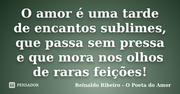 O amor é uma tarde de encantos sublimes, que passa sem pressa e que mora nos olhos de raras feições!... Frase de Reinaldo Ribeiro - O poeta do Amor.