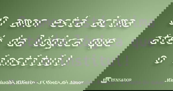 O amor está acima até da lógica que o institui!... Frase de Reinaldo Ribeiro - O Poeta do Amor.