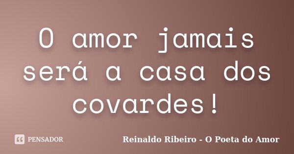 O amor jamais será a casa dos covardes!... Frase de Reinaldo Ribeiro - O Poeta do Amor.