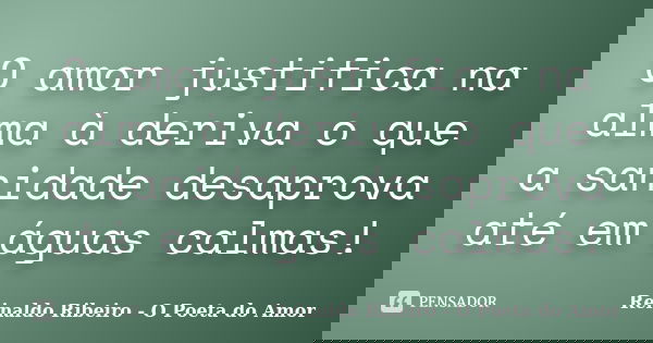 O amor justifica na alma à deriva o que a sanidade desaprova até em águas calmas!... Frase de Reinaldo Ribeiro - O poeta do Amor.