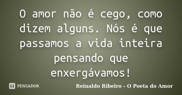 O amor não é cego, como dizem alguns. Nós é que passamos a vida inteira pensando que enxergávamos!... Frase de Reinaldo Ribeiro - O poeta do Amor.