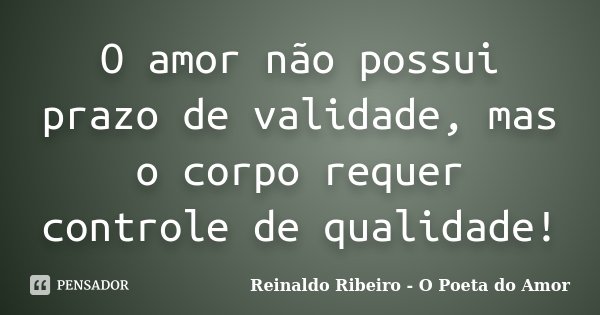 O amor não possui prazo de validade, mas o corpo requer controle de qualidade!... Frase de Reinaldo Ribeiro - O Poeta do Amor.