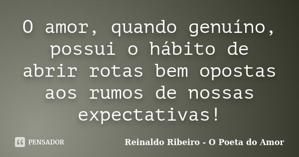 O amor, quando genuíno, possui o hábito de abrir rotas bem opostas aos rumos de nossas expectativas!... Frase de Reinaldo Ribeiro - O Poeta do Amor.