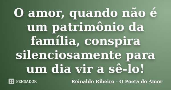 O amor, quando não é um patrimônio da família, conspira silenciosamente para um dia vir a sê-lo!... Frase de Reinaldo Ribeiro - O Poeta do Amor.