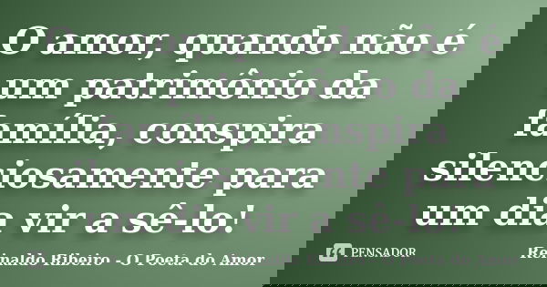 O amor, quando não é um patrimônio da família, conspira silenciosamente para um dia vir a sê-lo!... Frase de Reinaldo Ribeiro - O Poeta do Amor.