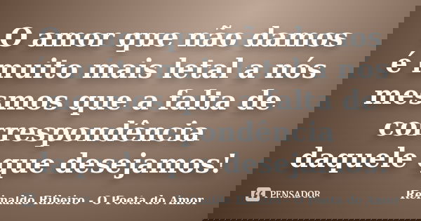 O amor que não damos é muito mais letal a nós mesmos que a falta de correspondência daquele que desejamos!... Frase de Reinaldo Ribeiro - O poeta do Amor.