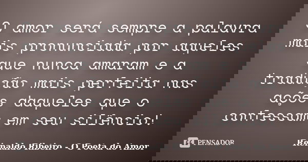 O amor será sempre a palavra mais pronunciada por aqueles que nunca amaram e a tradução mais perfeita nas ações daqueles que o confessam em seu silêncio!... Frase de Reinaldo Ribeiro - O poeta do Amor.