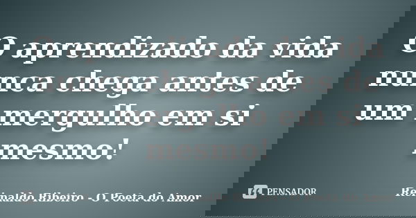 O aprendizado da vida nunca chega antes de um mergulho em si mesmo!... Frase de Reinaldo Ribeiro - O poeta do Amor.