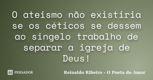 O ateismo não existiria se os céticos se dessem ao singelo trabalho de separar a igreja de Deus!... Frase de Reinaldo Ribeiro - O Poeta do Amor.
