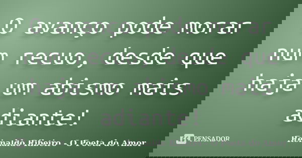 O avanço pode morar num recuo, desde que haja um abismo mais adiante!... Frase de Reinaldo Ribeiro - O poeta do Amor.