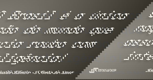 O Brasil é a única nação do mundo que associa roubo com inteligência!... Frase de Reinaldo Ribeiro - O Poeta do Amor.
