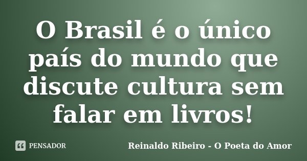 O Brasil é o único país do mundo que discute cultura sem falar em livros!... Frase de Reinaldo Ribeiro - O poeta do Amor.