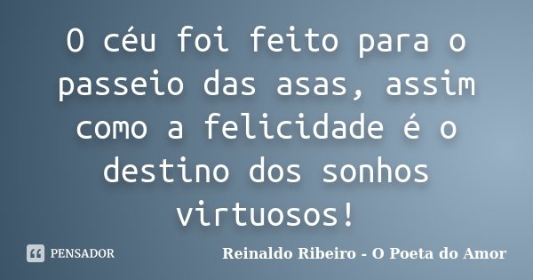 O céu foi feito para o passeio das asas, assim como a felicidade é o destino dos sonhos virtuosos!... Frase de Reinaldo Ribeiro - O Poeta do Amor.