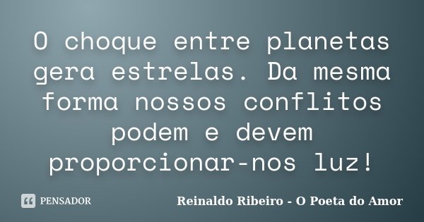 O choque entre planetas gera estrelas. Da mesma forma nossos conflitos podem e devem proporcionar-nos luz!... Frase de Reinaldo Ribeiro - O poeta do Amor.