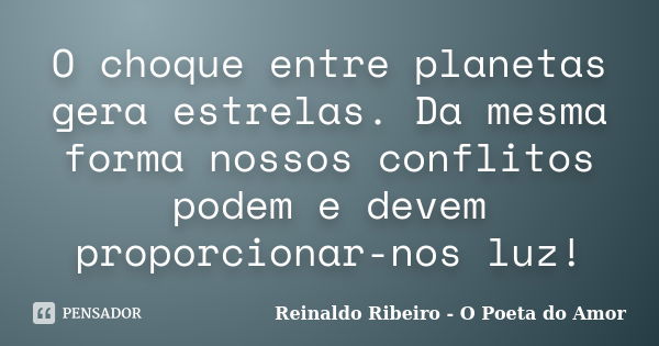 O choque entre planetas gera estrelas. Da mesma forma nossos conflitos podem e devem proporcionar-nos luz!... Frase de Reinaldo Ribeiro - O poeta do Amor.