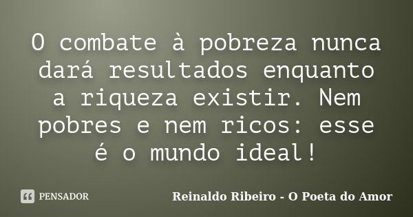 O combate à pobreza nunca dará resultados enquanto a riqueza existir. Nem pobres e nem ricos: esse é o mundo ideal!... Frase de Reinaldo Ribeiro - O poeta do Amor.