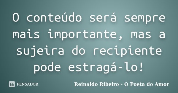 O conteúdo será sempre mais importante, mas a sujeira do recipiente pode estragá-lo!... Frase de Reinaldo Ribeiro - O poeta do Amor.