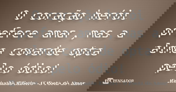 O coração herói prefere amar, mas a alma covarde opta pelo ódio!... Frase de Reinaldo Ribeiro - O poeta do Amor.