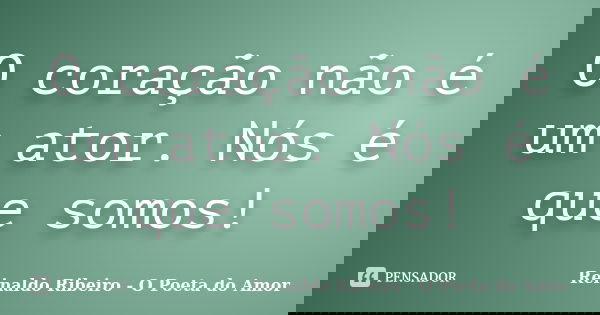 O coração não é um ator. Nós é que somos!... Frase de Reinaldo Ribeiro - O poeta do Amor.