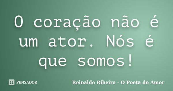 O coração não é um ator. Nós é que somos!... Frase de Reinaldo Ribeiro - O poeta do Amor.