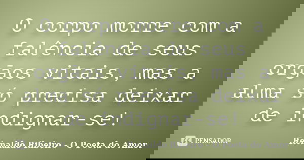 O corpo morre com a falência de seus orgãos vitais, mas a alma só precisa deixar de indignar-se!... Frase de Reinaldo Ribeiro - O Poeta do Amor.