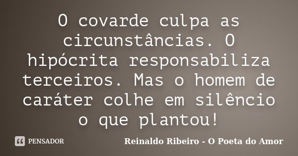 O covarde culpa as circunstâncias. O hipócrita responsabiliza terceiros. Mas o homem de caráter colhe em silêncio o que plantou!... Frase de Reinaldo Ribeiro - O poeta do Amor.