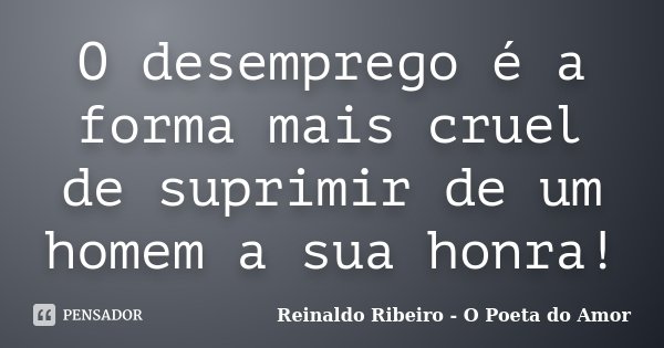 O desemprego é a forma mais cruel de suprimir de um homem a sua honra!... Frase de Reinaldo Ribeiro - O Poeta do Amor.