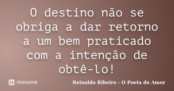 O destino não se obriga a dar retorno a um bem praticado com a intenção de obtê-lo!... Frase de Reinaldo Ribeiro - O Poeta do Amor.