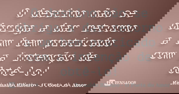 O destino não se obriga a dar retorno a um bem praticado com a intenção de obtê-lo!... Frase de Reinaldo Ribeiro - O Poeta do Amor.