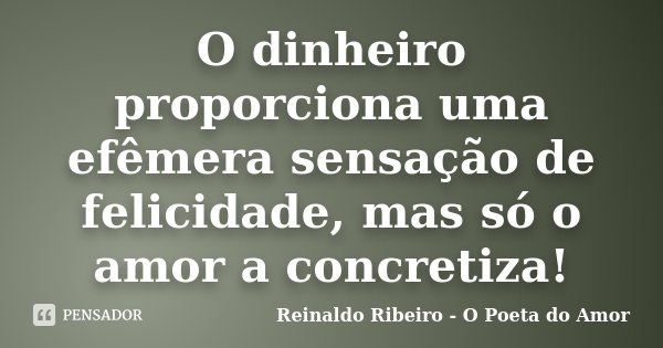 O dinheiro proporciona uma efêmera sensação de felicidade, mas só o amor a concretiza!... Frase de Reinaldo Ribeiro - O Poeta do Amor.