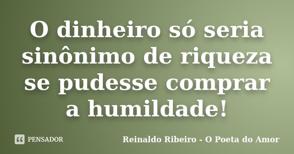 O dinheiro só seria sinônimo de riqueza se pudesse comprar a humildade!... Frase de Reinaldo Ribeiro - O poeta do Amor.