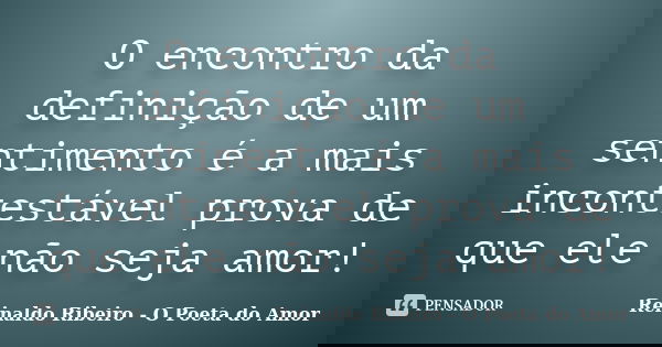 O encontro da definição de um sentimento é a mais incontestável prova de que ele não seja amor!... Frase de Reinaldo Ribeiro - O Poeta do Amor.