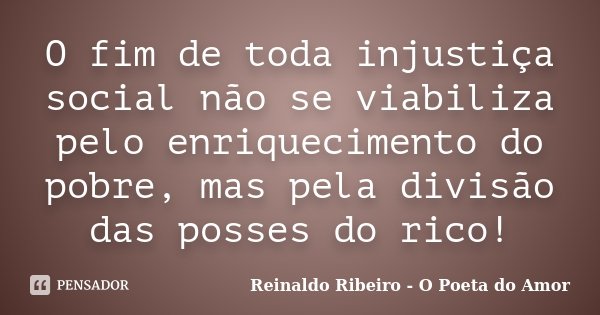 O fim de toda injustiça social não se viabiliza pelo enriquecimento do pobre, mas pela divisão das posses do rico!... Frase de Reinaldo Ribeiro - O poeta do Amor.