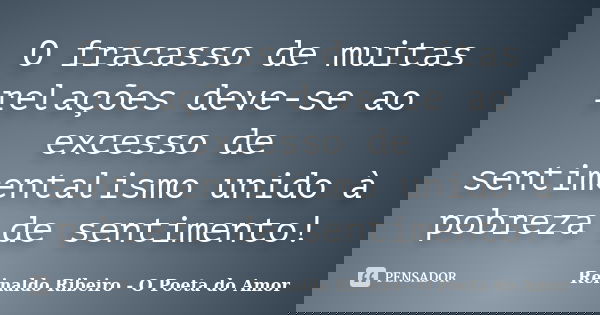 O fracasso de muitas relações deve-se ao excesso de sentimentalismo unido à pobreza de sentimento!... Frase de Reinaldo Ribeiro - O poeta do Amor.