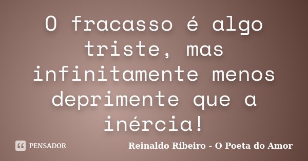 O fracasso é algo triste, mas infinitamente menos deprimente que a inércia!... Frase de Reinaldo Ribeiro - O Poeta do Amor.