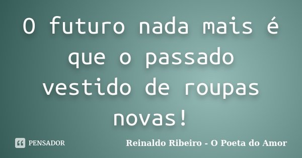 O futuro nada mais é que o passado vestido de roupas novas!... Frase de Reinaldo Ribeiro - O Poeta do Amor.