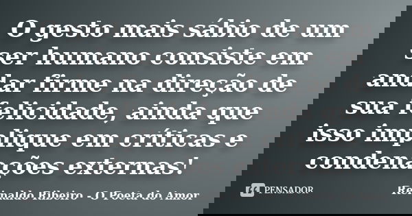 O gesto mais sábio de um ser humano consiste em andar firme na direção de sua felicidade, ainda que isso implique em críticas e condenações externas!... Frase de Reinaldo Ribeiro - O Poeta do Amor.
