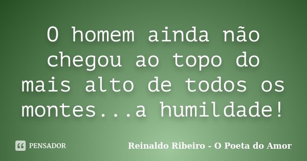 O homem ainda não chegou ao topo do mais alto de todos os montes...a humildade!... Frase de Reinaldo Ribeiro - O poeta do Amor.