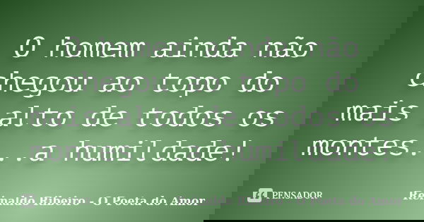 O homem ainda não chegou ao topo do mais alto de todos os montes...a humildade!... Frase de Reinaldo Ribeiro - O poeta do Amor.