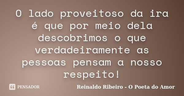 O lado proveitoso da ira é que por meio dela descobrimos o que verdadeiramente as pessoas pensam a nosso respeito!... Frase de Reinaldo Ribeiro - O Poeta do Amor.