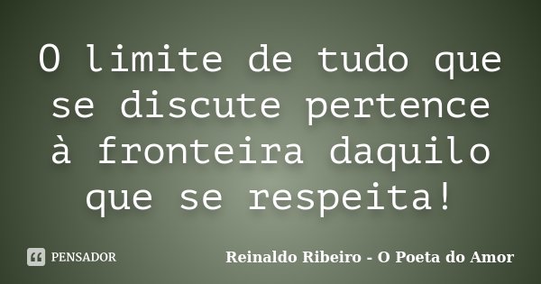 O limite de tudo que se discute pertence à fronteira daquilo que se respeita!... Frase de Reinaldo Ribeiro - O Poeta do Amor.