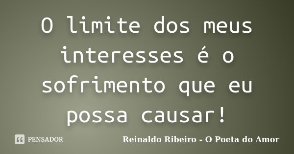 O limite dos meus interesses é o sofrimento que eu possa causar!... Frase de Reinaldo Ribeiro - O Poeta do Amor.