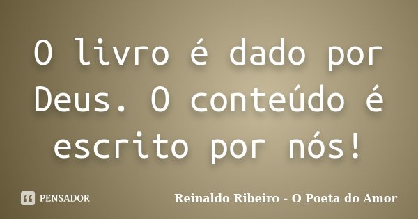 O livro é dado por Deus. O conteúdo é escrito por nós!... Frase de Reinaldo Ribeiro - O Poeta do Amor.