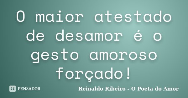 O maior atestado de desamor é o gesto amoroso forçado!... Frase de Reinaldo Ribeiro - O Poeta do Amor.