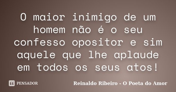 O maior inimigo de um homem não é o seu confesso opositor e sim aquele que lhe aplaude em todos os seus atos!... Frase de Reinaldo Ribeiro - O Poeta do Amor.