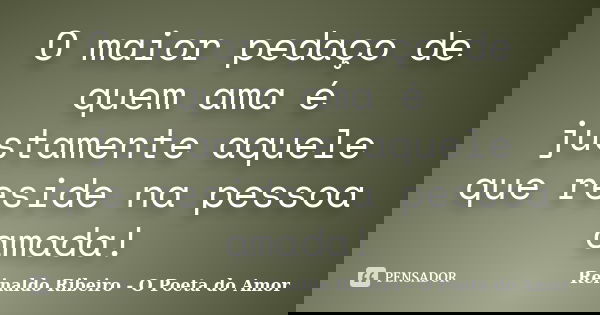O maior pedaço de quem ama é justamente aquele que reside na pessoa amada!... Frase de Reinaldo Ribeiro - O Poeta do Amor.